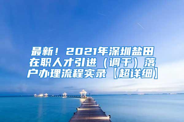 最新！2021年深圳盐田在职人才引进（调干）落户办理流程实录【超详细】