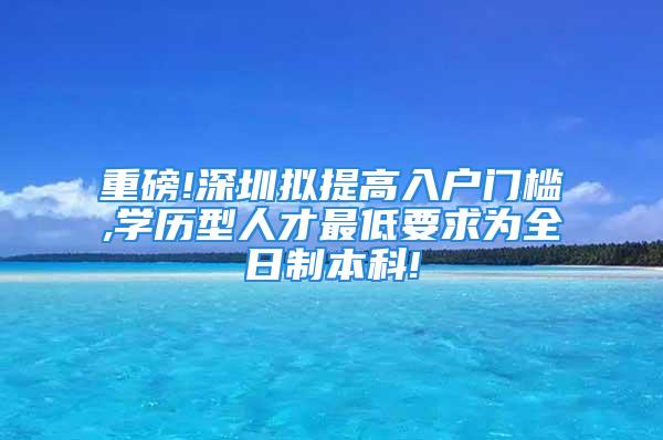 重磅!深圳拟提高入户门槛,学历型人才最低要求为全日制本科!