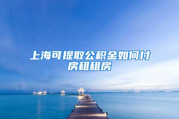 上海可提取公积金如何付房租租房