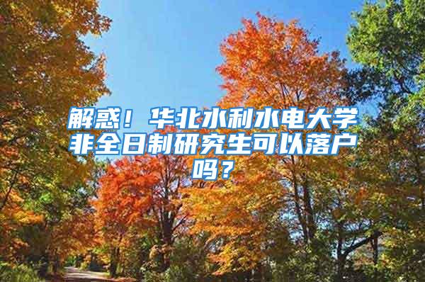 解惑！华北水利水电大学非全日制研究生可以落户吗？