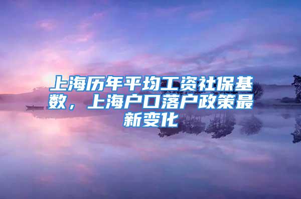 上海历年平均工资社保基数，上海户口落户政策最新变化