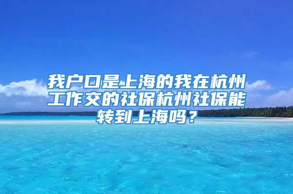 我户口是上海的我在杭州工作交的社保杭州社保能转到上海吗？