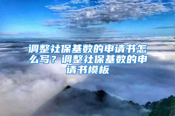 调整社保基数的申请书怎么写？调整社保基数的申请书模板