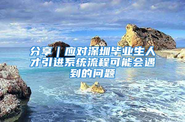 分享｜应对深圳毕业生人才引进系统流程可能会遇到的问题