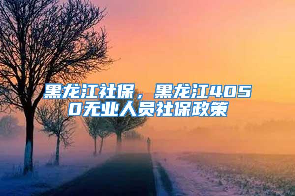 黑龙江社保，黑龙江4050无业人员社保政策