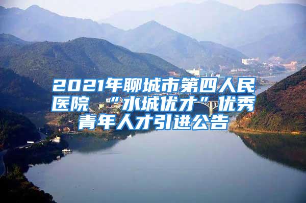 2021年聊城市第四人民医院 “水城优才”优秀青年人才引进公告