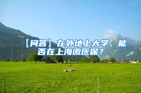 【问答】在外地上大学，能否在上海缴医保？