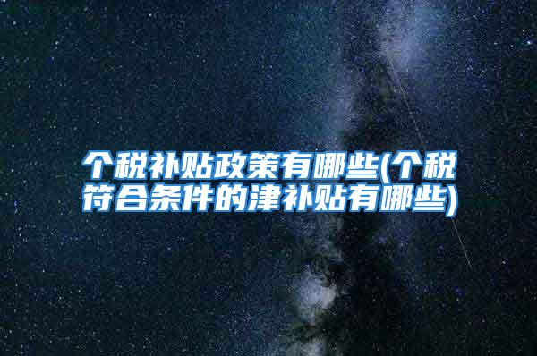 个税补贴政策有哪些(个税符合条件的津补贴有哪些)