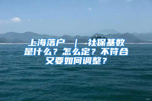 上海落户 ｜ 社保基数是什么？怎么定？不符合又要如何调整？