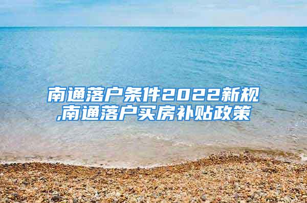 南通落户条件2022新规,南通落户买房补贴政策