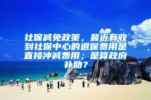 社保减免政策，最近有收到社保中心的退保费用是直接冲减费用；是算政府补助？