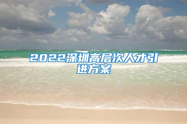 2022深圳高层次人才引进方案