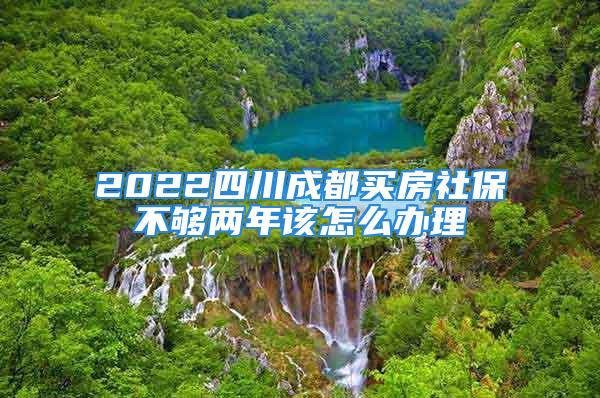 2022四川成都买房社保不够两年该怎么办理