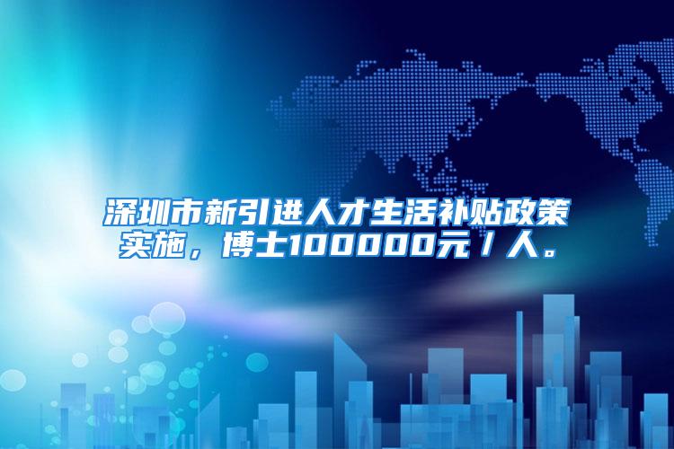 深圳市新引进人才生活补贴政策实施，博士100000元／人。