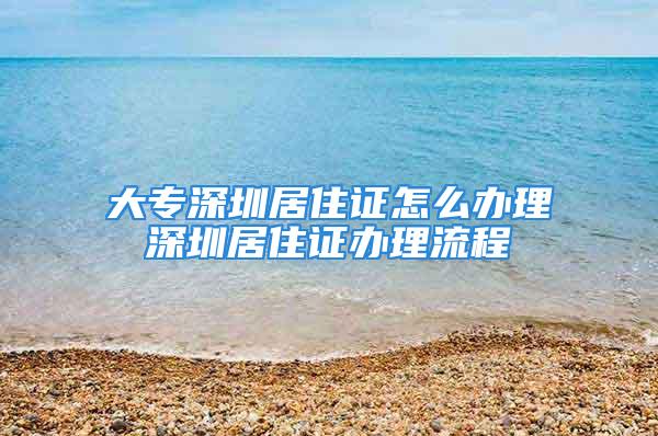 大专深圳居住证怎么办理深圳居住证办理流程