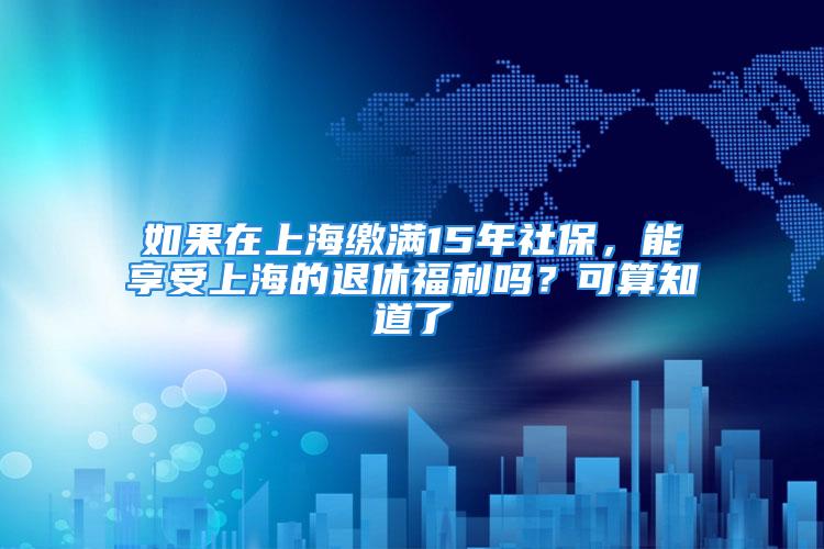 如果在上海缴满15年社保，能享受上海的退休福利吗？可算知道了