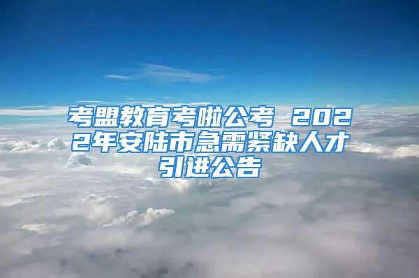 考盟教育考啦公考 2022年安陆市急需紧缺人才引进公告