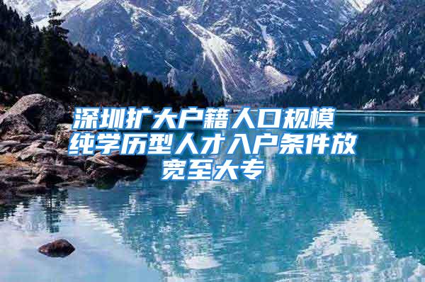 深圳扩大户籍人口规模 纯学历型人才入户条件放宽至大专