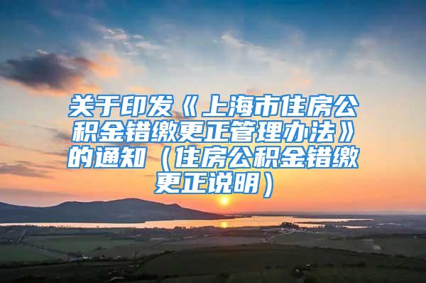 关于印发《上海市住房公积金错缴更正管理办法》的通知（住房公积金错缴更正说明）