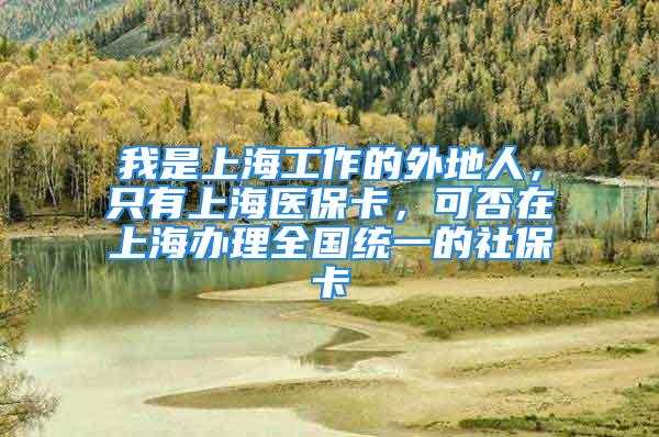 我是上海工作的外地人，只有上海医保卡，可否在上海办理全国统一的社保卡