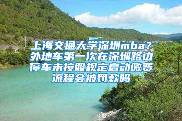 上海交通大学深圳mba？外地车第一次在深圳路边停车未按照规定启动缴费流程会被罚款吗