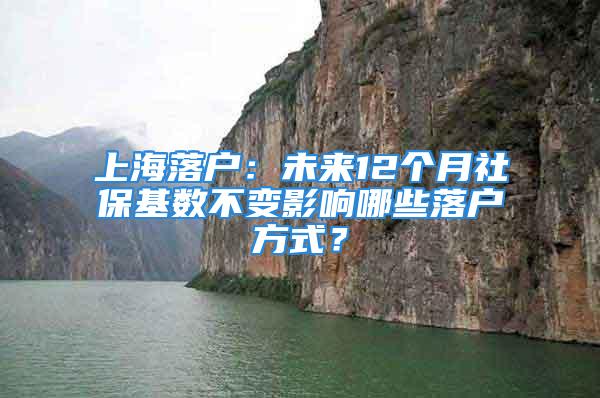 上海落户：未来12个月社保基数不变影响哪些落户方式？