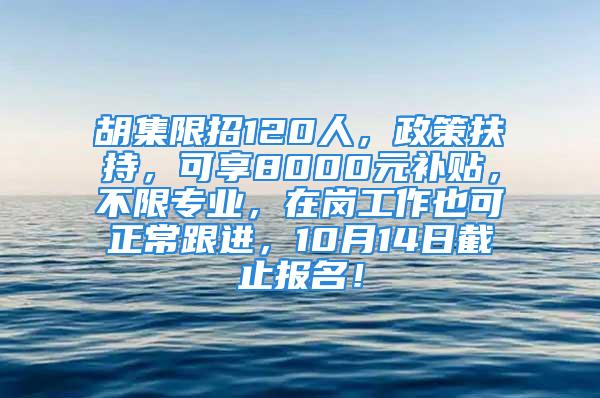 胡集限招120人，政策扶持，可享8000元补贴，不限专业，在岗工作也可正常跟进，10月14日截止报名！