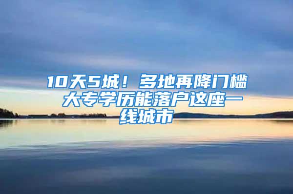 10天5城！多地再降门槛 大专学历能落户这座一线城市