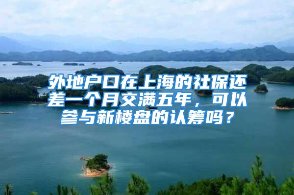 外地户口在上海的社保还差一个月交满五年，可以参与新楼盘的认筹吗？