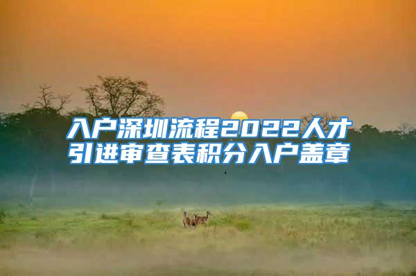 入户深圳流程2022人才引进审查表积分入户盖章