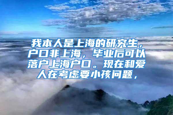 我本人是上海的研究生，户口非上海，毕业后可以落户上海户口。现在和爱人在考虑要小孩问题，