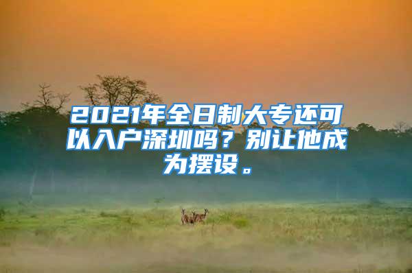 2021年全日制大专还可以入户深圳吗？别让他成为摆设。