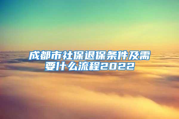 成都市社保退保条件及需要什么流程2022