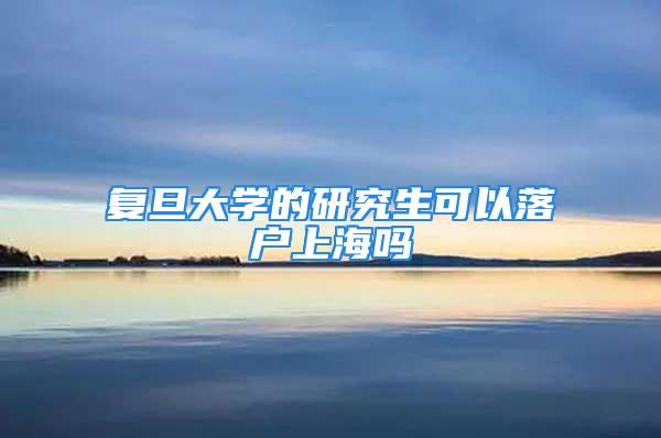 复旦大学的研究生可以落户上海吗