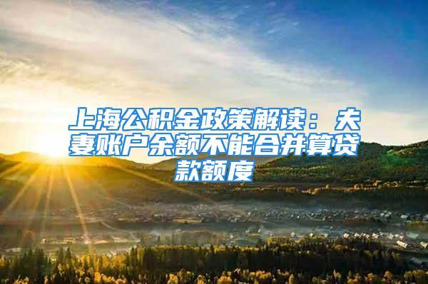 上海公积金政策解读：夫妻账户余额不能合并算贷款额度