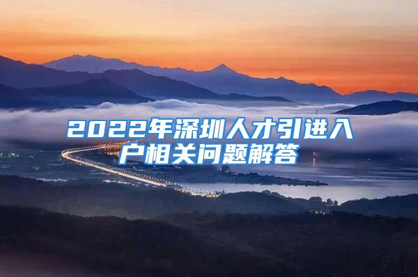 2022年深圳人才引进入户相关问题解答