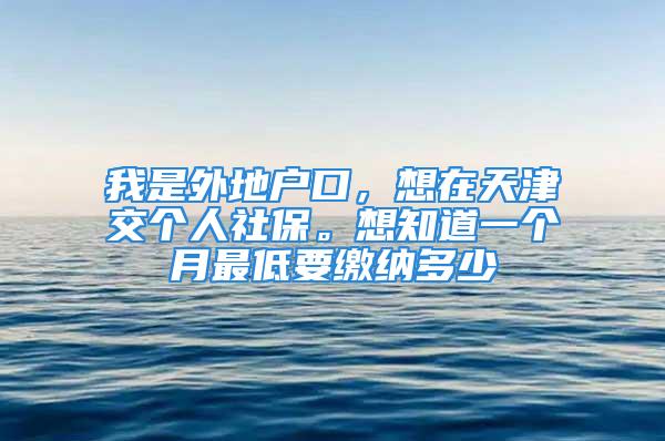 我是外地户口，想在天津交个人社保。想知道一个月最低要缴纳多少