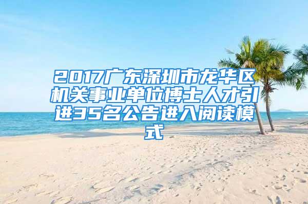 2017广东深圳市龙华区机关事业单位博士人才引进35名公告进入阅读模式