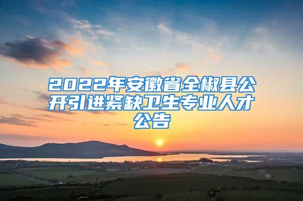 2022年安徽省全椒县公开引进紧缺卫生专业人才公告