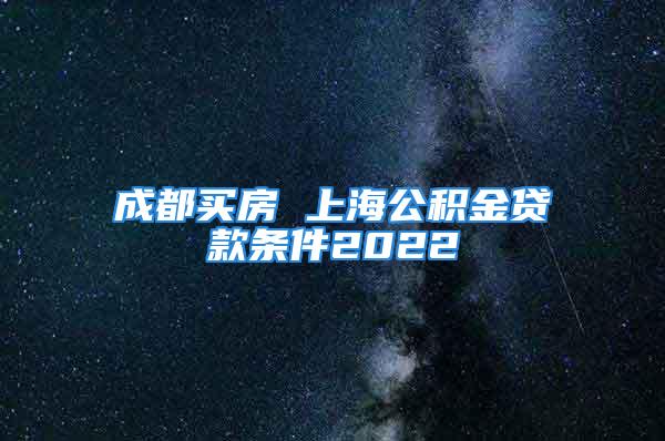 成都买房 上海公积金贷款条件2022