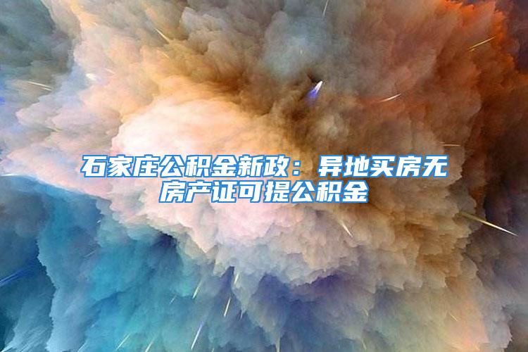 石家庄公积金新政：异地买房无房产证可提公积金