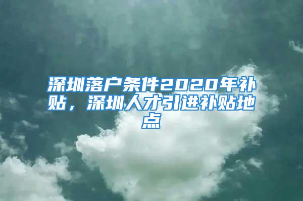 深圳落户条件2020年补贴，深圳人才引进补贴地点