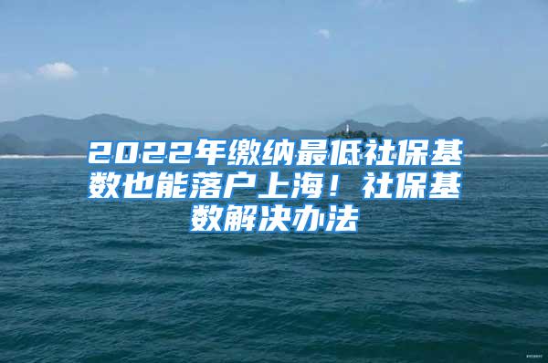 2022年缴纳最低社保基数也能落户上海！社保基数解决办法