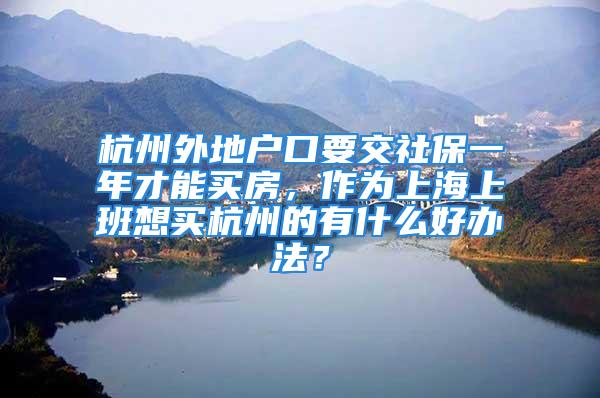 杭州外地户口要交社保一年才能买房，作为上海上班想买杭州的有什么好办法？