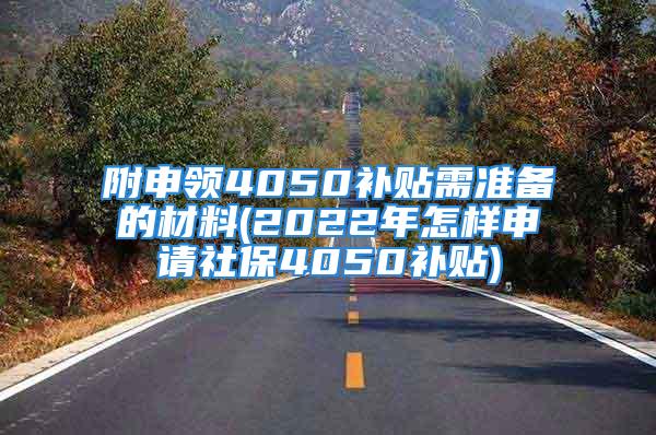 附申领4050补贴需准备的材料(2022年怎样申请社保4050补贴)