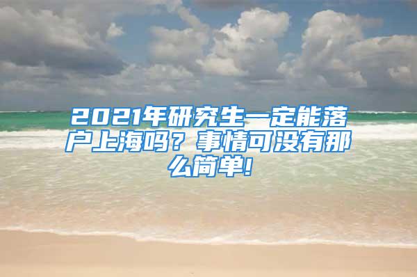 2021年研究生一定能落户上海吗？事情可没有那么简单!