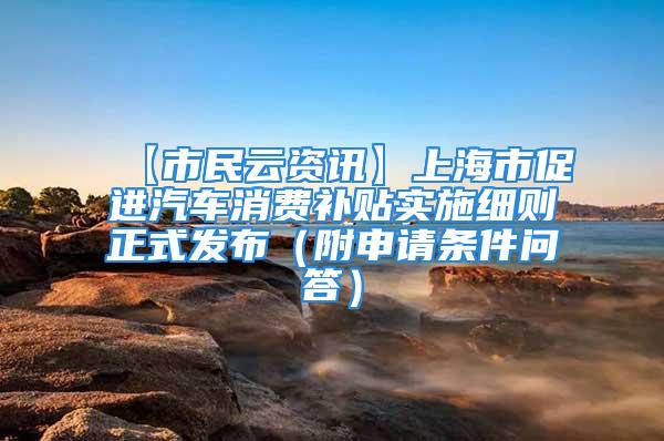 【市民云资讯】上海市促进汽车消费补贴实施细则正式发布（附申请条件问答）