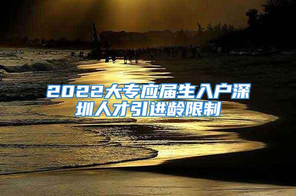 2022大专应届生入户深圳人才引进龄限制