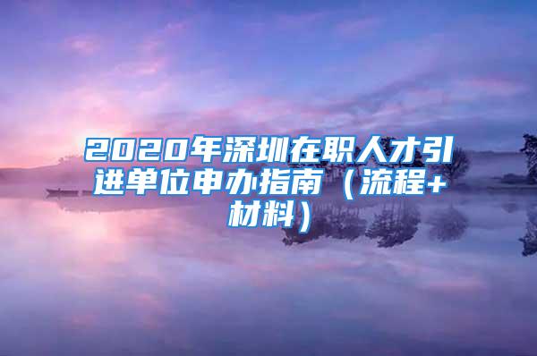 2020年深圳在职人才引进单位申办指南（流程+材料）