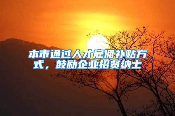 本市通过人才雇佣补贴方式，鼓励企业招贤纳士